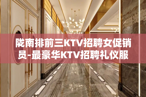 陇南排前三KTV招聘女促销员-最豪华KTV招聘礼仪服务员