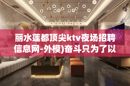 丽水莲都顶尖ktv夜场招聘信息网-外模)奋斗只为了以后-更好