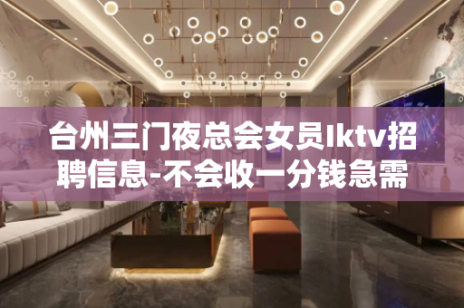 台州三门夜总会女员Iktv招聘信息-不会收一分钱急需20起模