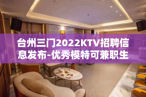 台州三门2022KTV招聘信息发布-优秀模特可兼职生意稳定