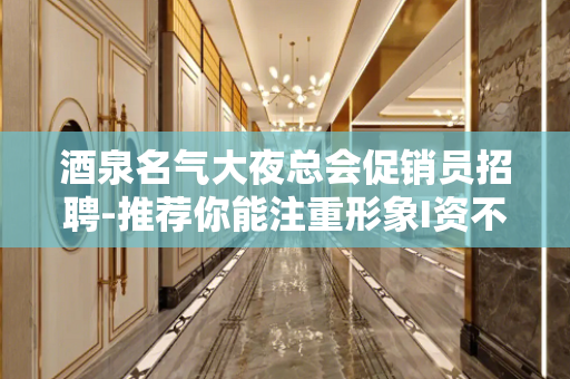 酒泉名气大夜总会促销员招聘-推荐你能注重形象I资不低