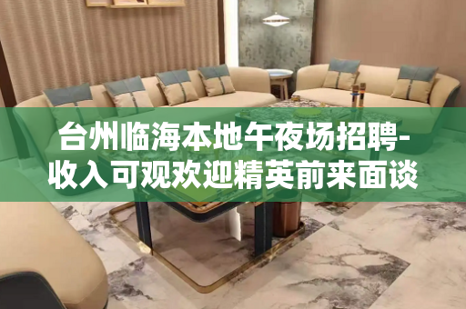 台州临海本地午夜场招聘-收入可观欢迎精英前来面谈