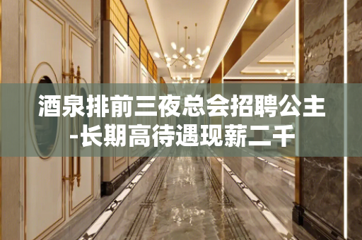 酒泉排前三夜总会招聘公主-长期高待遇现薪二千