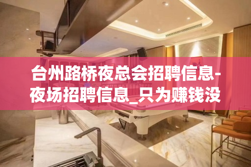 台州路桥夜总会招聘信息-夜场招聘信息_只为赚钱没别的