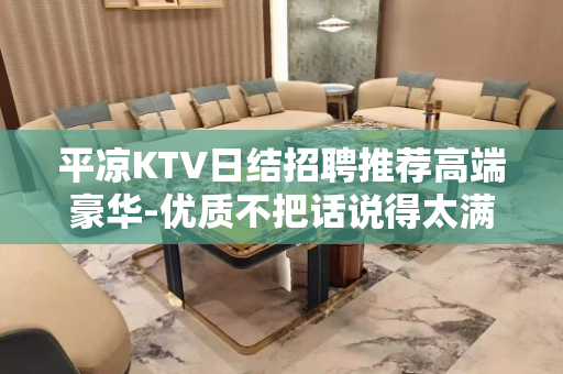 平凉KTV日结招聘推荐高端豪华-优质不把话说得太满没有费用