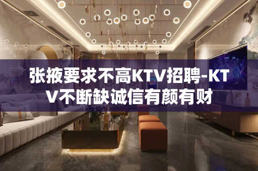 张掖要求不高KTV招聘-KTV不断缺诚信有颜有财