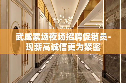 武威素场夜场招聘促销员-现薪高诚信更为紧密
