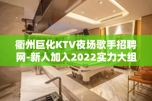 衢州巨化KTV夜场歌手招聘网-新人加入2022实力大组