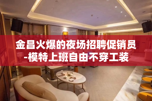 金昌火爆的夜场招聘促销员-模特上班自由不穿工装