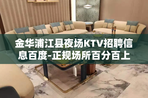 金华浦江县夜场KTV招聘信息百度-正规场所百分百上班率