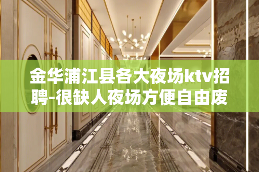 金华浦江县各大夜场ktv招聘-很缺人夜场方便自由废寝忘食