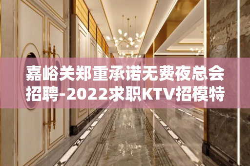 嘉峪关郑重承诺无费夜总会招聘-2022求职KTV招模特日进千