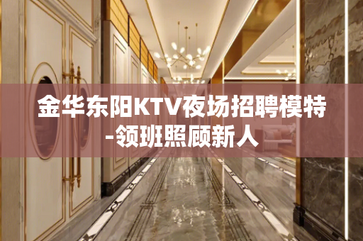 金华东阳KTV夜场招聘模特-领班照顾新人