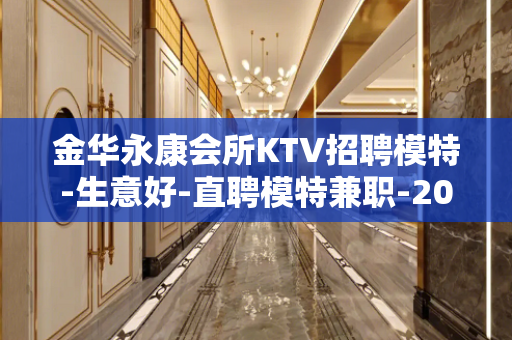 金华永康会所KTV招聘模特-生意好-直聘模特兼职-2022要