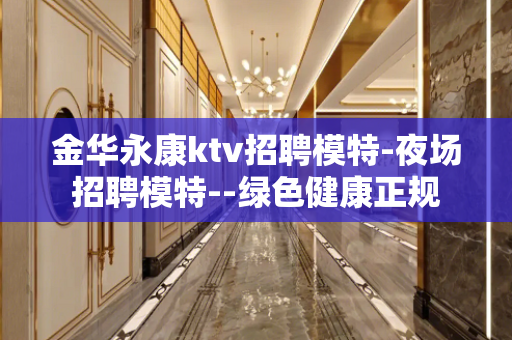 金华永康ktv招聘模特-夜场招聘模特--绿色健康正规