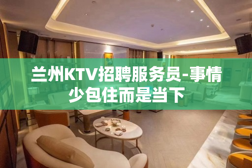 兰州KTV招聘服务员-事情少包住而是当下