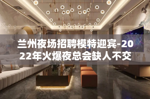兰州夜场招聘模特迎宾-2022年火爆夜总会缺人不交