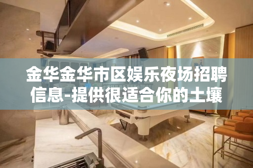 金华金华市区娱乐夜场招聘信息-提供很适合你的土壤