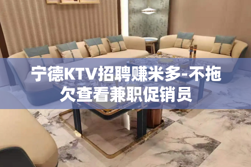 宁德KTV招聘赚米多-不拖欠查看兼职促销员