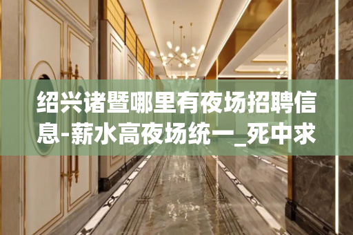 绍兴诸暨哪里有夜场招聘信息-薪水高夜场统一_死中求生