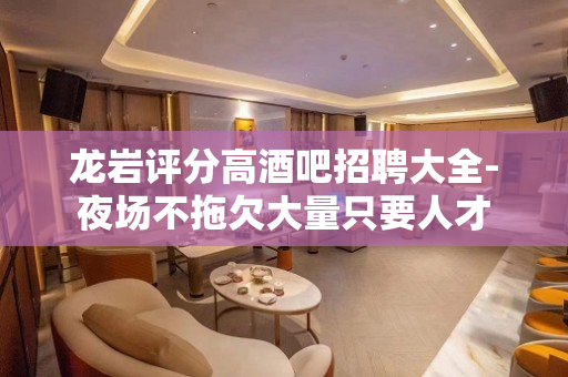 龙岩评分高酒吧招聘大全-夜场不拖欠大量只要人才