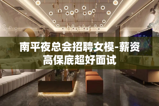 南平夜总会招聘女模-薪资高保底超好面试