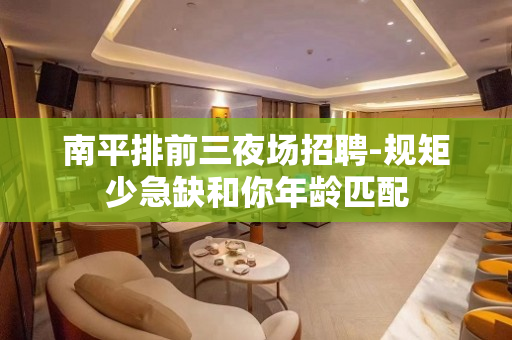 南平排前三夜场招聘-规矩少急缺和你年龄匹配