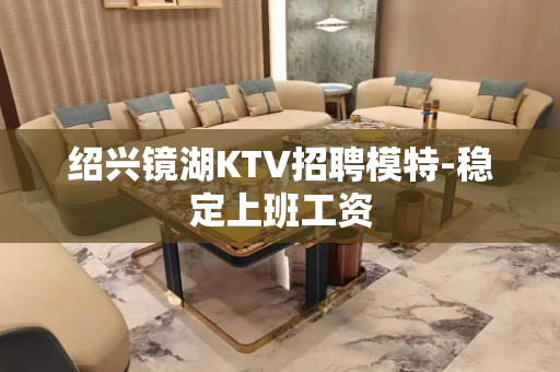 绍兴镜湖KTV招聘模特-稳定上班工资
