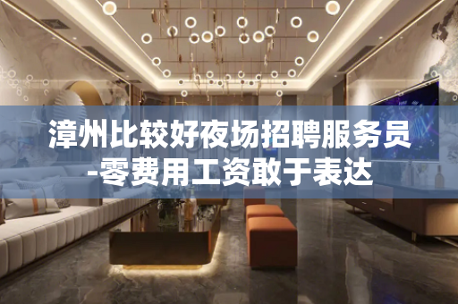 漳州比较好夜场招聘服务员-零费用工资敢于表达