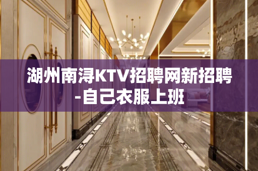 湖州南浔KTV招聘网新招聘-自己衣服上班