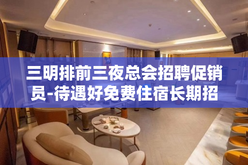 三明排前三夜总会招聘促销员-待遇好免费住宿长期招人闻鸡