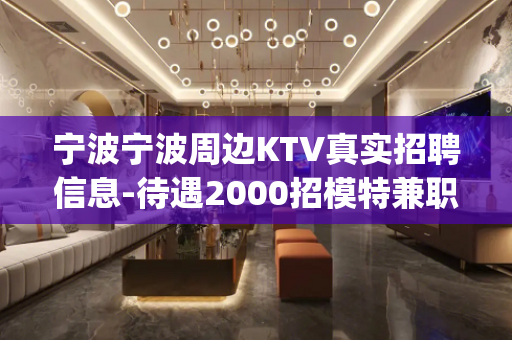 宁波宁波周边KTV真实招聘信息-待遇2000招模特兼职(包住