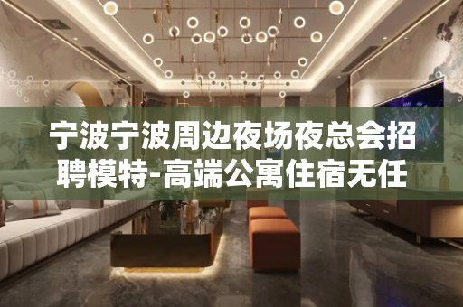 宁波宁波周边夜场夜总会招聘模特-高端公寓住宿无任何杂费