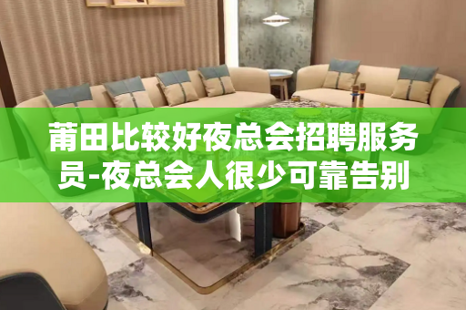 莆田比较好夜总会招聘服务员-夜总会人很少可靠告别空房