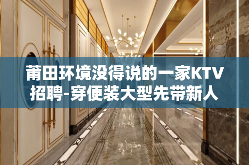 莆田环境没得说的一家KTV招聘-穿便装大型先带新人