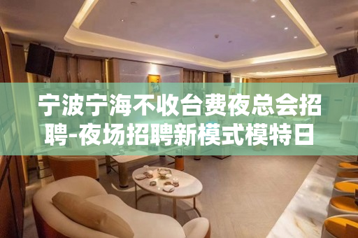 宁波宁海不收台费夜总会招聘-夜场招聘新模式模特日结