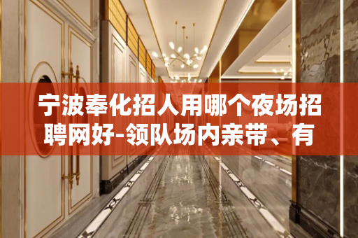 宁波奉化招人用哪个夜场招聘网好-领队场内亲带、有颜就是你的资