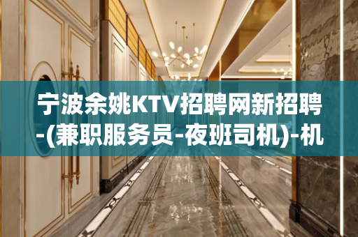 宁波余姚KTV招聘网新招聘-(兼职服务员-夜班司机)-机会超