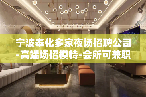 宁波奉化多家夜场招聘公司-高端场招模特-会所可兼职客人档次好