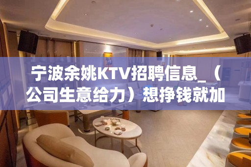 宁波余姚KTV招聘信息_（公司生意给力）想挣钱就加入我们