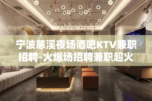 宁波慈溪夜场酒吧KTV兼职招聘-火爆场招聘兼职超火爆——叫做