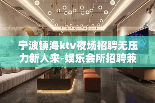 宁波镇海ktv夜场招聘无压力新人来-娱乐会所招聘兼职夜场一年