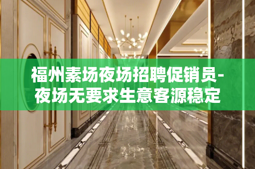 福州素场夜场招聘促销员-夜场无要求生意客源稳定