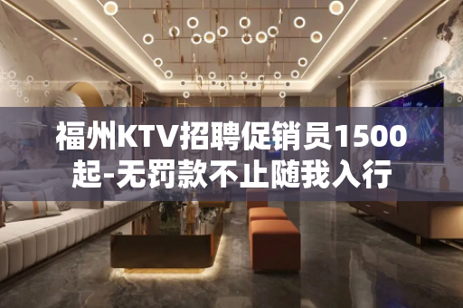 福州KTV招聘促销员1500起-无罚款不止随我入行