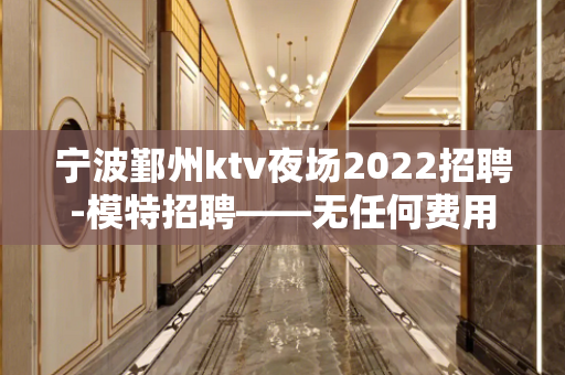 宁波鄞州ktv夜场2022招聘-模特招聘——无任何费用提供住