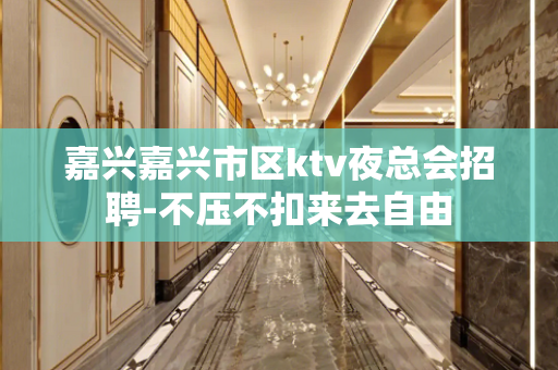 嘉兴嘉兴市区ktv夜总会招聘-不压不扣来去自由