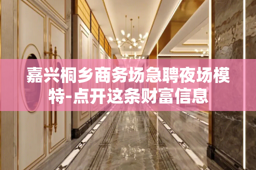 嘉兴桐乡商务场急聘夜场模特-点开这条财富信息
