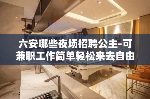 六安哪些夜场招聘公主-可兼职工作简单轻松来去自由