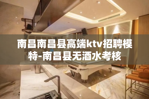 南昌南昌县高端ktv招聘模特-南昌县无酒水考核
