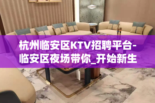 杭州临安区KTV招聘平台-临安区夜场带你_开始新生活